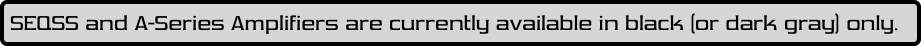 SEQSS and A-Series Amplifiers are currently available in black (or dark gray) only.