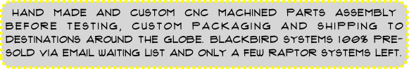 hand made and custom cnc machined parts assembly before testing, custom packaging and shipping to destinations around the globe. blackbird systems 100% pre-sold via email waiting list and only a few raptor systems left.